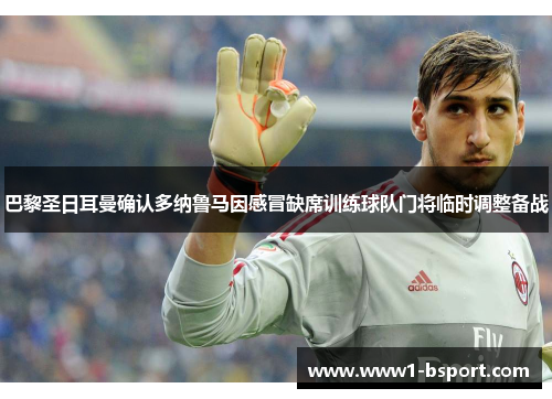 巴黎圣日耳曼确认多纳鲁马因感冒缺席训练球队门将临时调整备战