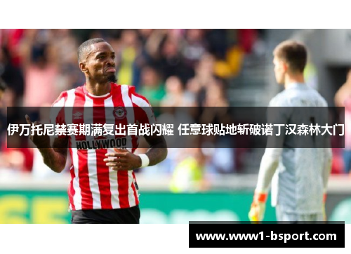 伊万托尼禁赛期满复出首战闪耀 任意球贴地斩破诺丁汉森林大门