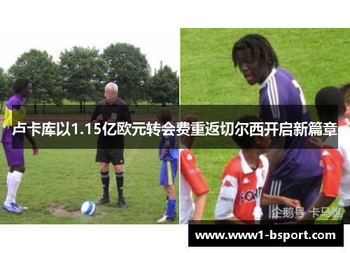 卢卡库以1.15亿欧元转会费重返切尔西开启新篇章