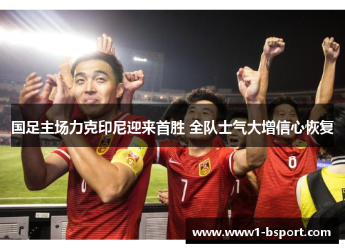 国足主场力克印尼迎来首胜 全队士气大增信心恢复