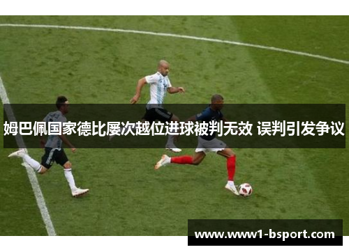 姆巴佩国家德比屡次越位进球被判无效 误判引发争议