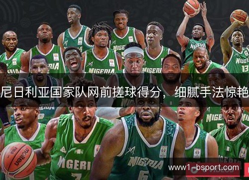尼日利亚国家队网前搓球得分,细腻手法惊艳 尼日利亚国家队网前搓球得分,细腻手法惊艳